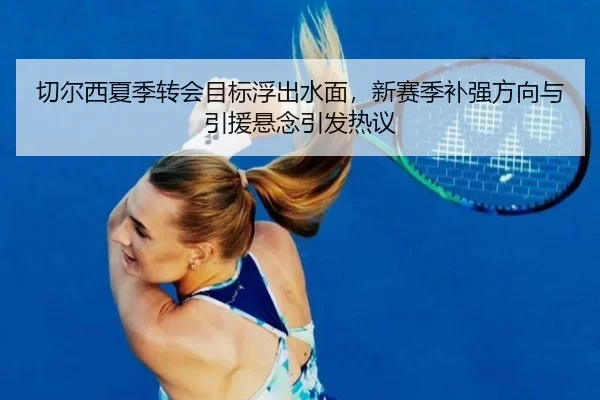 切尔西夏季转会目标浮出水面，新赛季补强方向与引援悬念引发热议